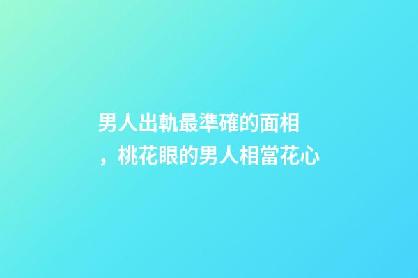 男人出軌最準確的面相，桃花眼的男人相當花心